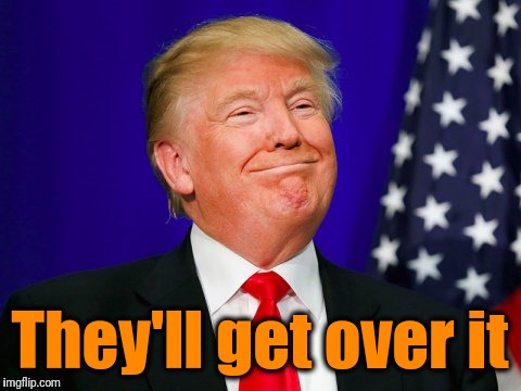 Trump Smile | They'll get over it | image tagged in trump smile | made w/ Imgflip meme maker