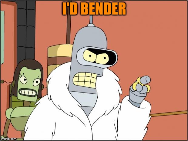 Bender Meme | I'D BENDER | image tagged in memes,bender | made w/ Imgflip meme maker