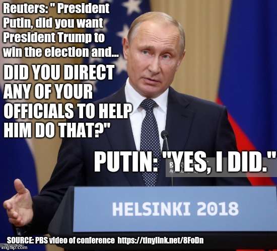 Putin admits russia helped trump win  election | Reuters: " President Putin, did you want President Trump to win the election and... DID YOU DIRECT ANY OF YOUR OFFICIALS TO HELP HIM DO THAT?"; PUTIN: "YES, I DID."; SOURCE: PBS video of conference  https://tinylink.net/8FoDn | made w/ Imgflip meme maker