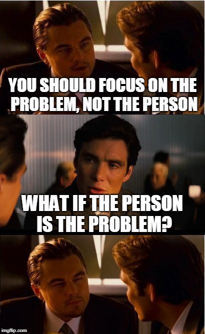 Inception Meme | YOU SHOULD FOCUS ON THE PROBLEM, NOT THE PERSON; WHAT IF THE PERSON IS THE PROBLEM? | image tagged in memes,inception | made w/ Imgflip meme maker