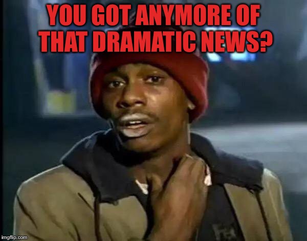 Y'all Got Any More Of That Meme | YOU GOT ANYMORE OF THAT DRAMATIC NEWS? | image tagged in memes,y'all got any more of that | made w/ Imgflip meme maker