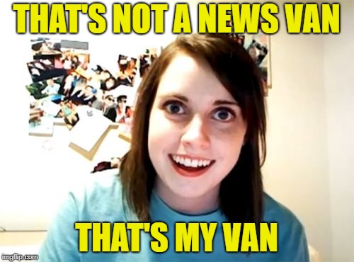 Overly Attached Girlfriend Meme | THAT'S NOT A NEWS VAN THAT'S MY VAN | image tagged in memes,overly attached girlfriend | made w/ Imgflip meme maker