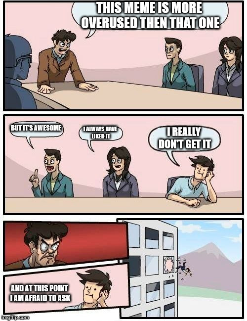 Boardroom Meeting Suggestion Meme | THIS MEME IS MORE OVERUSED THEN THAT ONE BUT IT'S AWESOME I ALWAYS HAVE LIKED IT I REALLY DON'T GET IT AND AT THIS POINT I AM AFRAID TO ASK | image tagged in memes,boardroom meeting suggestion | made w/ Imgflip meme maker