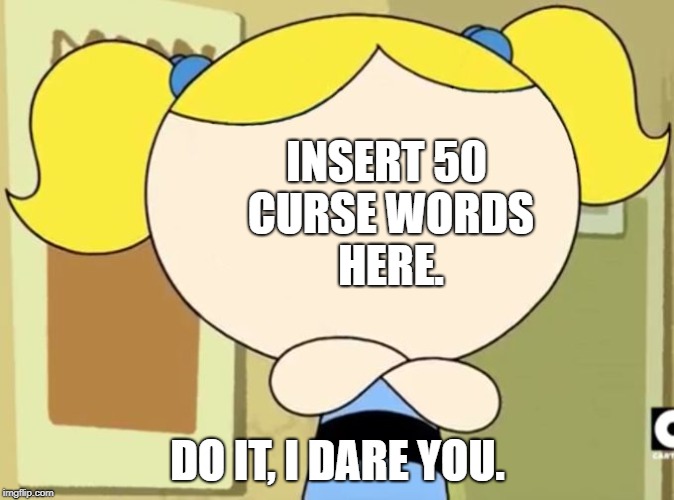 Insert 50 curse words in the comments below. | INSERT 50 CURSE WORDS HERE. DO IT, I DARE YOU. | image tagged in insert face here,curse words | made w/ Imgflip meme maker