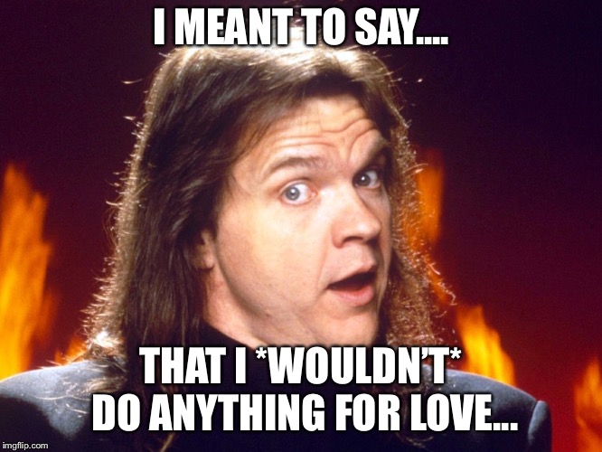 Meatloaf | I MEANT TO SAY.... THAT I *WOULDN’T* DO ANYTHING FOR LOVE... | image tagged in meatloaf | made w/ Imgflip meme maker
