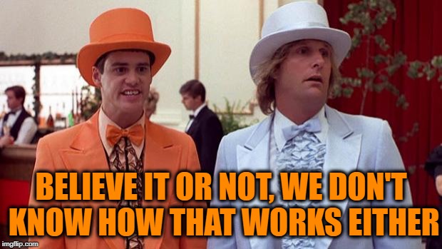 Dumb & Dumber | BELIEVE IT OR NOT, WE DON'T KNOW HOW THAT WORKS EITHER | image tagged in dumb  dumber | made w/ Imgflip meme maker