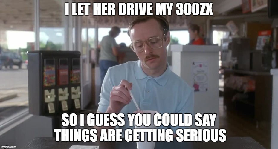 Napoleon Dynamite Pretty Serious | I LET HER DRIVE MY 300ZX; SO I GUESS YOU COULD SAY THINGS ARE GETTING SERIOUS | image tagged in napoleon dynamite pretty serious | made w/ Imgflip meme maker