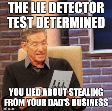 Maury Lie Detector Meme | THE LIE DETECTOR TEST DETERMINED; YOU LIED ABOUT STEALING FROM YOUR DAD'S BUSINESS | image tagged in memes,maury lie detector | made w/ Imgflip meme maker