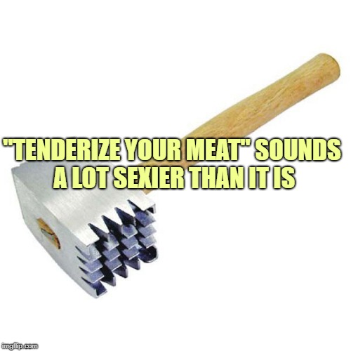 tenderizer | "TENDERIZE YOUR MEAT" SOUNDS A LOT SEXIER THAN IT IS | image tagged in tenderizer,funny,memes,funny memes,meat | made w/ Imgflip meme maker
