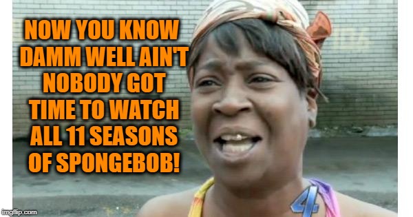 ain't nobody got time for that | NOW YOU KNOW DAMM WELL AIN'T NOBODY GOT TIME TO WATCH ALL 11 SEASONS OF SPONGEBOB! | image tagged in ain't nobody got time for that | made w/ Imgflip meme maker