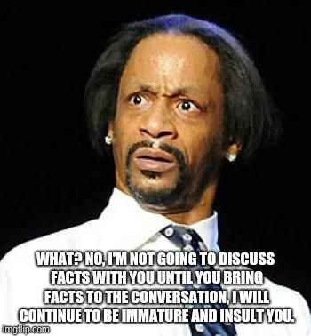 Talking to Trump supporters  | WHAT? NO, I'M NOT GOING TO DISCUSS FACTS WITH YOU UNTIL YOU BRING FACTS TO THE CONVERSATION, I WILL CONTINUE TO BE IMMATURE AND INSULT YOU. | image tagged in anti trump | made w/ Imgflip meme maker