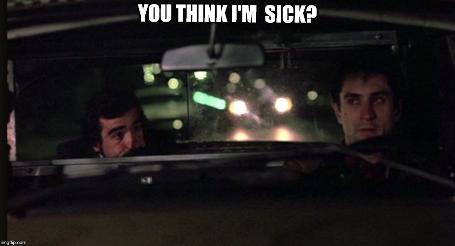 You think I'm sick?  | YOU THINK I'M  SICK? | image tagged in taxi driver | made w/ Imgflip meme maker