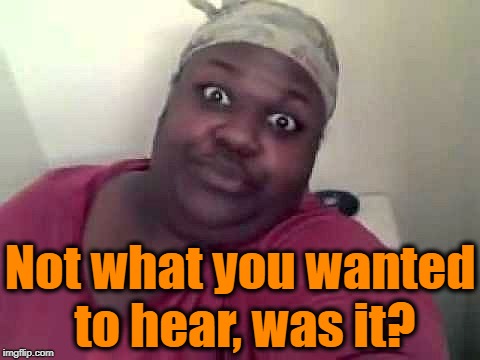 Black woman | Not what you wanted to hear, was it? | image tagged in black woman | made w/ Imgflip meme maker