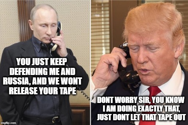 What does he have on him? | YOU JUST KEEP DEFENDING ME AND RUSSIA, AND WE WONT RELEASE YOUR TAPE; DONT WORRY SIR, YOU KNOW I AM DOING EXACTLY THAT, JUST DONT LET THAT TAPE OUT | image tagged in memes,trump,traitor,gop | made w/ Imgflip meme maker