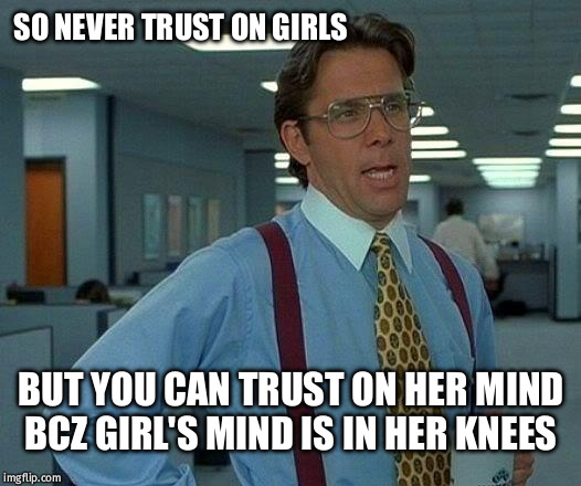 That Would Be Great Meme | SO NEVER TRUST ON GIRLS; BUT YOU CAN TRUST ON HER MIND BCZ GIRL'S MIND IS IN HER KNEES | image tagged in memes,that would be great | made w/ Imgflip meme maker