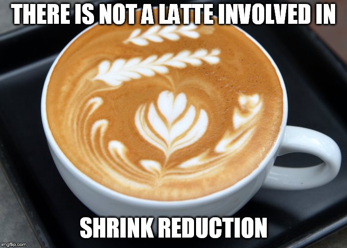 latte | THERE IS NOT A LATTE INVOLVED IN; SHRINK REDUCTION | image tagged in latte | made w/ Imgflip meme maker