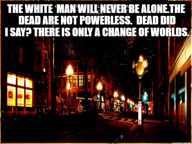 Chief Seattle | THE WHITE
 MAN WILL NEVER BE ALONE.THE DEAD ARE NOT POWERLESS.  DEAD DID I SAY? THERE IS ONLY A CHANGE OF WORLDS. | image tagged in native america,native american,chief,pioneer square,dead | made w/ Imgflip meme maker