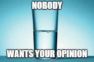 Half full, Half empty ? | NOBODY; WANTS YOUR OPINION | image tagged in half full half empty ? | made w/ Imgflip meme maker