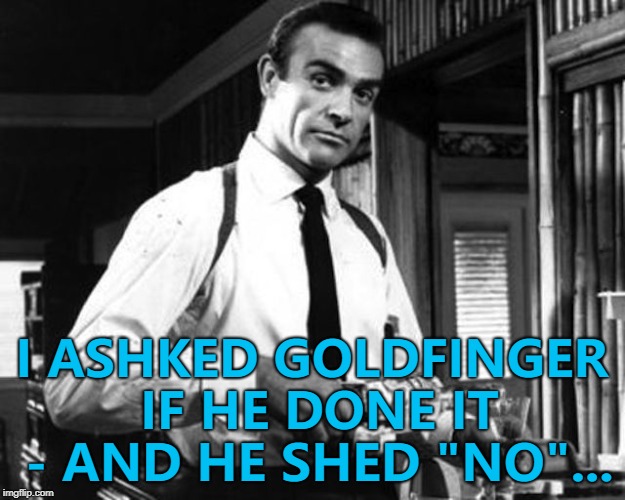 Back to square one... :) | I ASHKED GOLDFINGER IF HE DONE IT - AND HE SHED "NO"... | image tagged in sean connery,memes,he said no | made w/ Imgflip meme maker