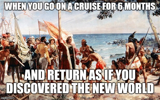 christopher columbus | WHEN YOU GO ON A CRUISE FOR 6 MONTHS; AND RETURN AS IF YOU DISCOVERED THE NEW WORLD | image tagged in christopher columbus | made w/ Imgflip meme maker