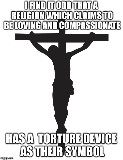 I FIND IT ODD THAT A RELIGION WHICH CLAIMS TO BE LOVING AND COMPASSIONATE; HAS A  TORTURE DEVICE AS THEIR SYMBOL | image tagged in torture | made w/ Imgflip meme maker
