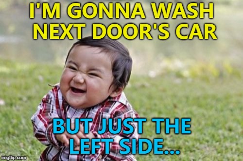 It's sort-of helping... :) | I'M GONNA WASH NEXT DOOR'S CAR; BUT JUST THE LEFT SIDE... | image tagged in memes,evil toddler,a helping hand | made w/ Imgflip meme maker