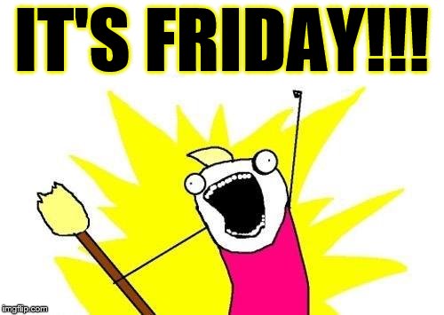 It's Friday!!! | IT'S FRIDAY!!! | image tagged in memes,x all the y,yay it's friday,the weekend is here,awesome,friday | made w/ Imgflip meme maker