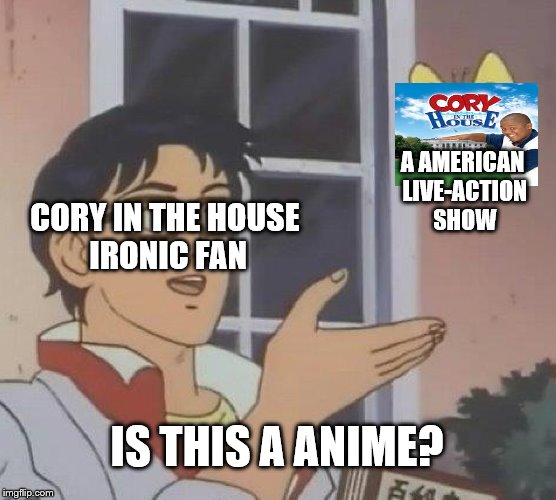Cory in the House is NOT a anime. | A AMERICAN LIVE-ACTION SHOW; CORY IN THE HOUSE IRONIC FAN; IS THIS A ANIME? | image tagged in memes,is this a pigeon | made w/ Imgflip meme maker
