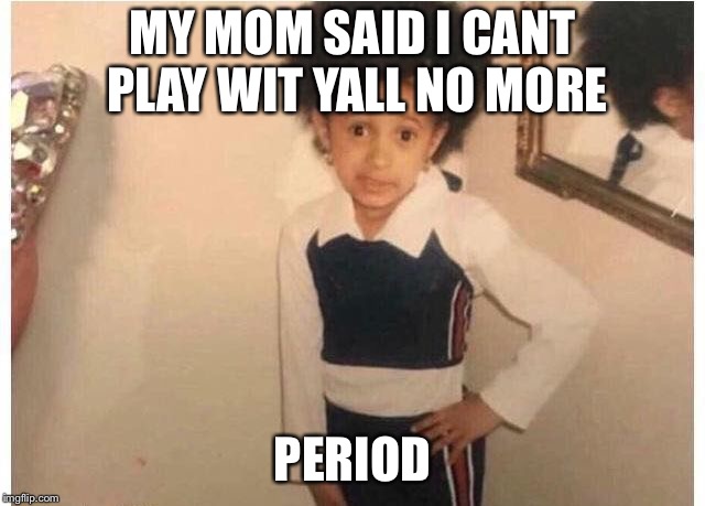 Young Cardi B Meme | MY MOM SAID I CANT PLAY WIT YALL NO MORE; PERIOD | image tagged in young cardi b | made w/ Imgflip meme maker