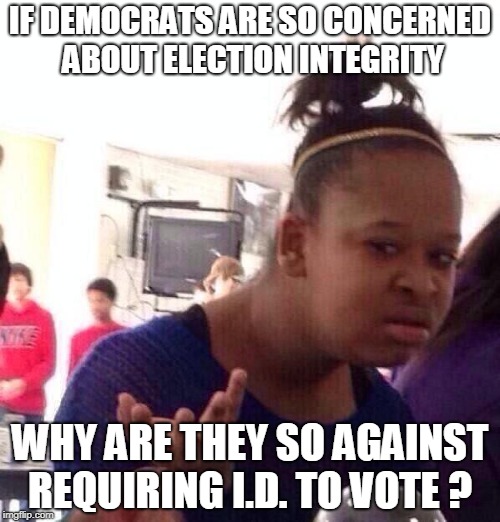 Black Girl Wat Meme | IF DEMOCRATS ARE SO CONCERNED ABOUT ELECTION INTEGRITY; WHY ARE THEY SO AGAINST REQUIRING I.D. TO VOTE ? | image tagged in memes,black girl wat | made w/ Imgflip meme maker