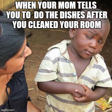 Third World Skeptical Kid Meme | WHEN YOUR MOM TELLS YOU TO  DO THE DISHES AFTER YOU CLEANED YOUR ROOM | image tagged in memes,third world skeptical kid | made w/ Imgflip meme maker