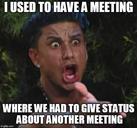 Jersey shore  | I USED TO HAVE A MEETING WHERE WE HAD TO GIVE STATUS ABOUT ANOTHER MEETING | image tagged in jersey shore | made w/ Imgflip meme maker