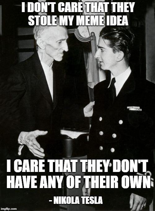 Nikola Tesla | I DON'T CARE THAT THEY STOLE MY MEME IDEA; I CARE THAT THEY DON'T HAVE ANY OF THEIR OWN; - NIKOLA TESLA | image tagged in tesla | made w/ Imgflip meme maker
