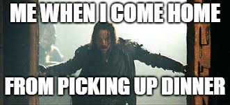 We are all Aragorn | ME WHEN I COME HOME; FROM PICKING UP DINNER | image tagged in lord of the rings,aragorn,dinner | made w/ Imgflip meme maker
