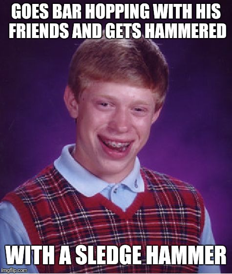 Talk about getting smashed.  | GOES BAR HOPPING WITH HIS FRIENDS AND GETS HAMMERED; WITH A SLEDGE HAMMER | image tagged in memes,bad luck brian | made w/ Imgflip meme maker