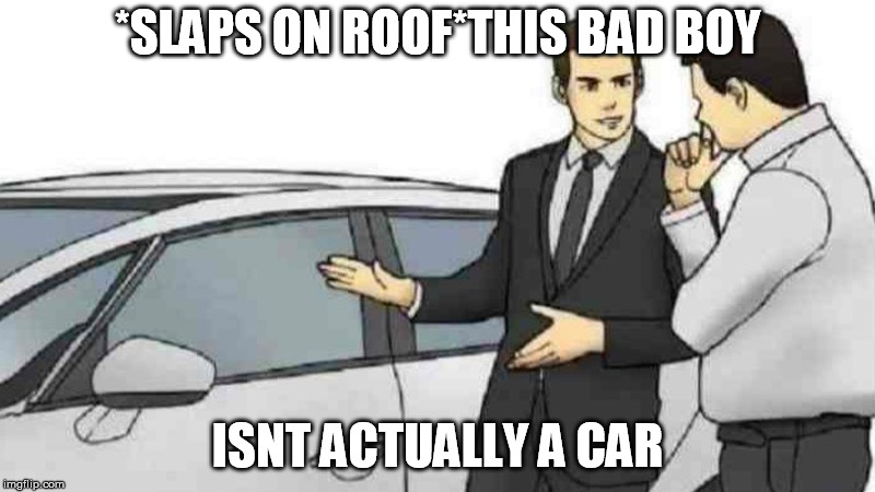 Car Salesman Slaps Roof Of Car Meme | *SLAPS ON ROOF*THIS BAD BOY; ISNT ACTUALLY A CAR | image tagged in slaps roof of car | made w/ Imgflip meme maker