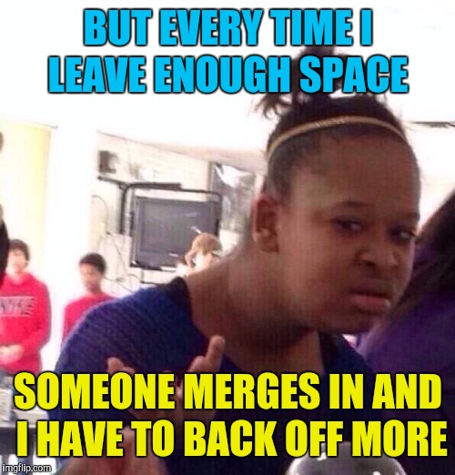 Black Girl Wat Meme | BUT EVERY TIME I LEAVE ENOUGH SPACE SOMEONE MERGES IN AND I HAVE TO BACK OFF MORE | image tagged in memes,black girl wat | made w/ Imgflip meme maker