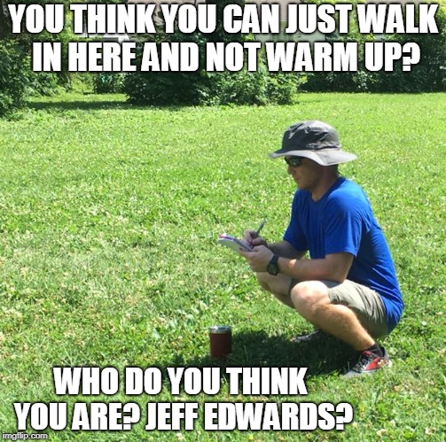 YOU THINK YOU CAN JUST WALK IN HERE AND NOT WARM UP? WHO DO YOU THINK YOU ARE? JEFF EDWARDS? | made w/ Imgflip meme maker