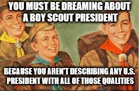 YOU MUST BE DREAMING ABOUT A BOY SCOUT PRESIDENT BECAUSE YOU AREN'T DESCRIBING ANY U.S. PRESIDENT WITH ALL OF THOSE QUALITIES | made w/ Imgflip meme maker