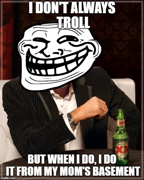 The Most interesting Troll In The World | I DON'T ALWAYS TROLL; BUT WHEN I DO, I DO IT FROM MY MOM'S BASEMENT | image tagged in memes,the most interesting man in the world,troll,trollface interesting man,trollface,troll face | made w/ Imgflip meme maker