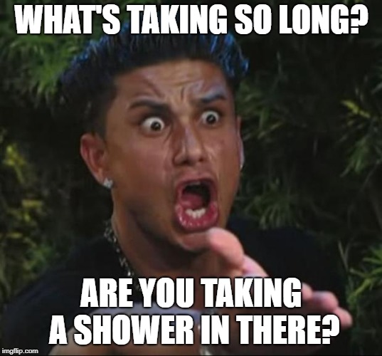 WHAT'S TAKING SO LONG? ARE YOU TAKING A SHOWER IN THERE? | made w/ Imgflip meme maker