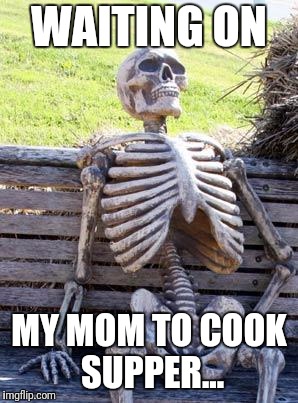 Waiting Skeleton Meme | WAITING ON; MY MOM TO COOK SUPPER... | image tagged in memes,waiting skeleton | made w/ Imgflip meme maker