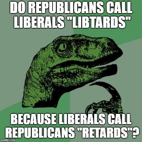 Philosoraptor Meme | DO REPUBLICANS CALL LIBERALS "LIBTARDS"; BECAUSE LIBERALS CALL REPUBLICANS "RETARDS"? | image tagged in memes,philosoraptor | made w/ Imgflip meme maker