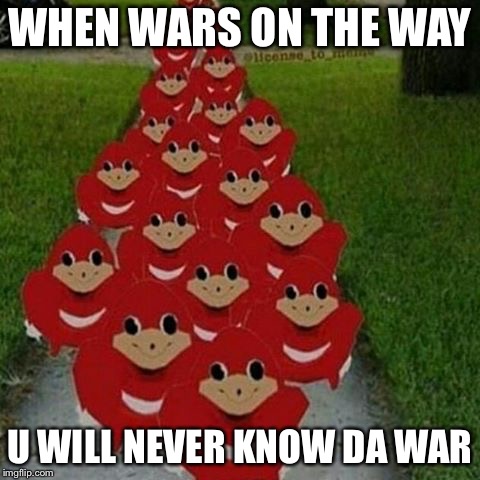 Ugandan knuckles army | WHEN WARS ON THE WAY; U WILL NEVER KNOW DA WAR | image tagged in ugandan knuckles army | made w/ Imgflip meme maker