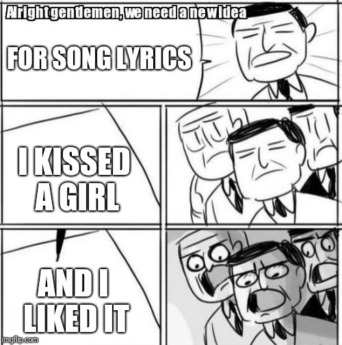Alright Gentlemen We Need A New Idea | FOR SONG LYRICS; I KISSED A GIRL; AND I LIKED IT | image tagged in memes,alright gentlemen we need a new idea | made w/ Imgflip meme maker
