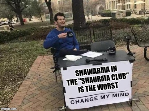 Change My Mind Meme | SHAWARMA IN THE "SHAURMA CLUB" IS THE WORST | image tagged in change my mind | made w/ Imgflip meme maker