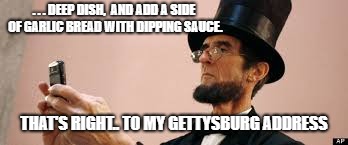History 101.  | . . . DEEP DISH,  AND ADD A SIDE OF GARLIC BREAD WITH DIPPING SAUCE. THAT'S RIGHT.. TO MY GETTYSBURG ADDRESS | image tagged in abraham lincoln,civil war,donald trump,historical meme,teachers,puppies and kittens | made w/ Imgflip meme maker