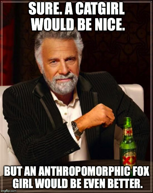 The Most Interesting Man In The World Meme | SURE. A CATGIRL WOULD BE NICE. BUT AN ANTHROPOMORPHIC FOX GIRL WOULD BE EVEN BETTER. | image tagged in memes,the most interesting man in the world | made w/ Imgflip meme maker