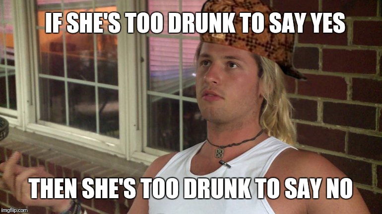 VCU Party Bro | IF SHE'S TOO DRUNK TO SAY YES; THEN SHE'S TOO DRUNK TO SAY NO | image tagged in vcu party bro,scumbag | made w/ Imgflip meme maker