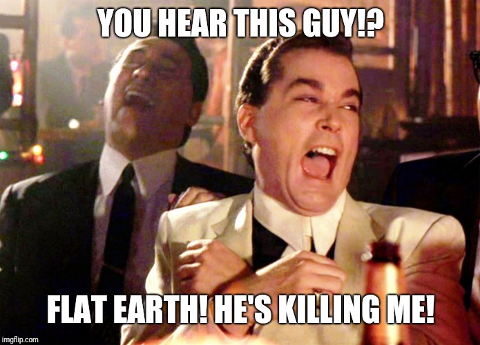 Good Fellas Hilarious Meme | YOU HEAR THIS GUY!? FLAT EARTH! HE'S KILLING ME! | image tagged in memes,good fellas hilarious | made w/ Imgflip meme maker